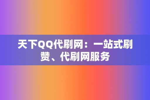 天下QQ代刷网：一站式刷赞、代刷网服务