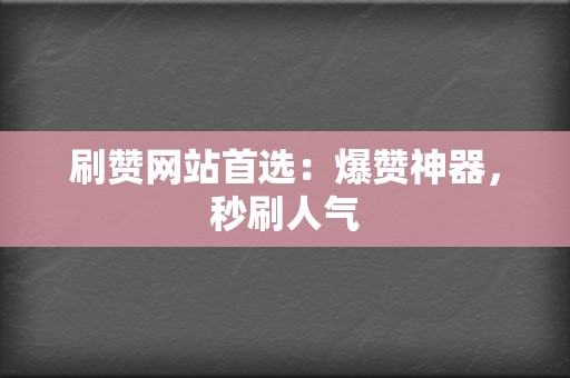 刷赞网站首选：爆赞神器，秒刷人气