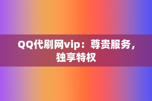 QQ代刷网vip：尊贵服务，独享特权