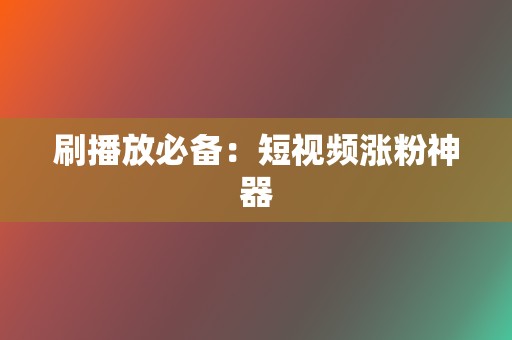 刷播放必备：短视频涨粉神器