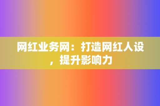 网红业务网：打造网红人设，提升影响力