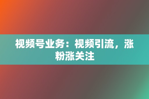 视频号业务：视频引流，涨粉涨关注