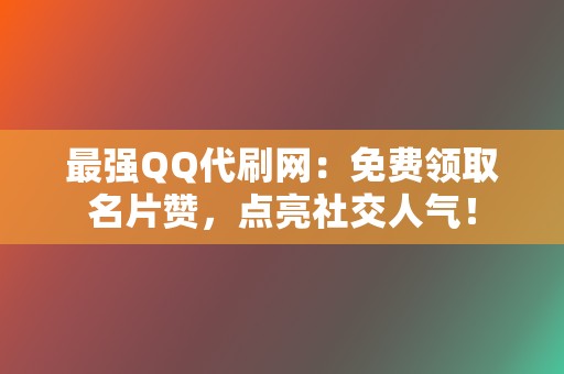 最强QQ代刷网：免费领取名片赞，点亮社交人气！