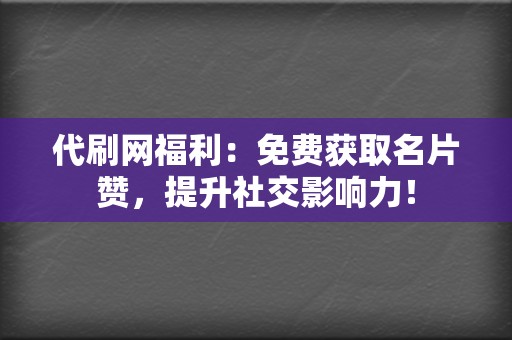 代刷网福利：免费获取名片赞，提升社交影响力！