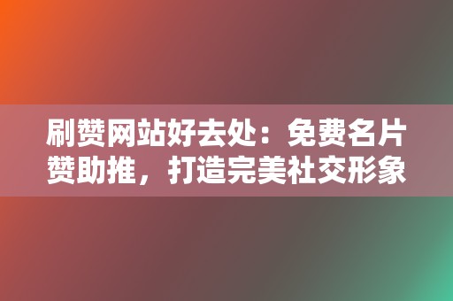 刷赞网站好去处：免费名片赞助推，打造完美社交形象！