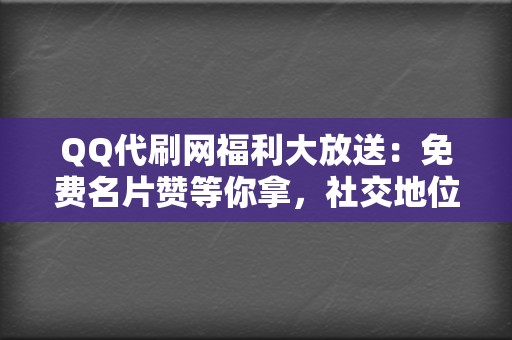 QQ代刷网福利大放送：免费名片赞等你拿，社交地位瞬间提升！