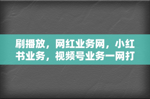 刷播放，网红业务网，小红书业务，视频号业务一网打尽！