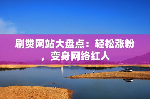 刷赞网站大盘点：轻松涨粉，变身网络红人