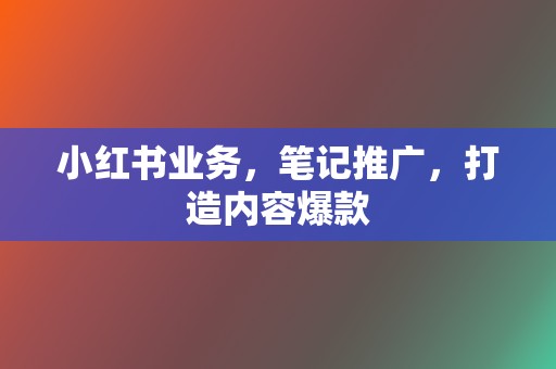 小红书业务，笔记推广，打造内容爆款