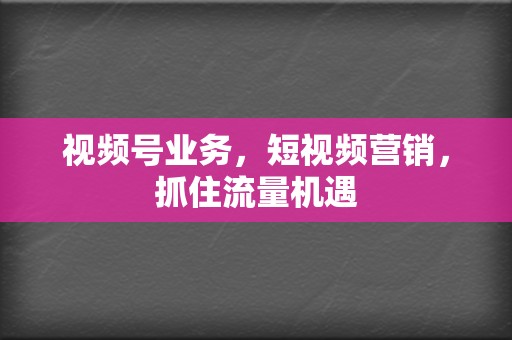 视频号业务，短视频营销，抓住流量机遇