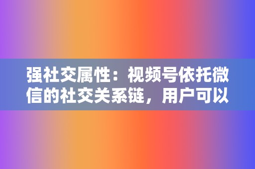 强社交属性：视频号依托微信的社交关系链，用户可以通过转发、评论、点赞等方式快速传播视频内容，形成病毒式传播效应。