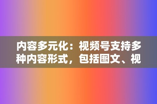 内容多元化：视频号支持多种内容形式，包括图文、视频、直播等，满足不同用户的需求。  第2张