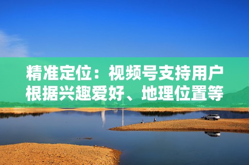 精准定位：视频号支持用户根据兴趣爱好、地理位置等因素进行精准定位，帮助企业和创作者将视频内容触达目标受众。