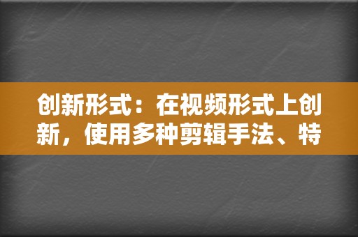 创新形式：在视频形式上创新，使用多种剪辑手法、特效、滤镜等，提高视频内容的可看性。