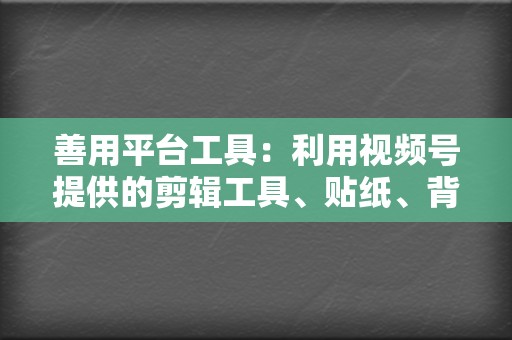 善用平台工具：利用视频号提供的剪辑工具、贴纸、背景音乐等功能，丰富视频内容，提升用户体验。  第2张