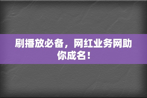 刷播放必备，网红业务网助你成名！