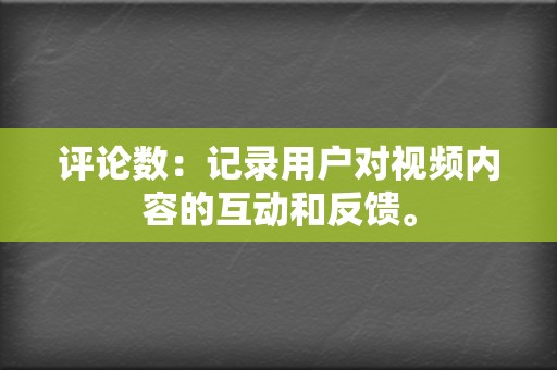 评论数：记录用户对视频内容的互动和反馈。