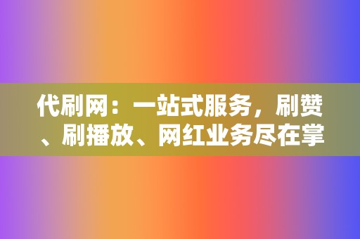 代刷网：一站式服务，刷赞、刷播放、网红业务尽在掌握！