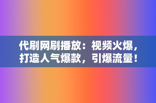 代刷网刷播放：视频火爆，打造人气爆款，引爆流量！