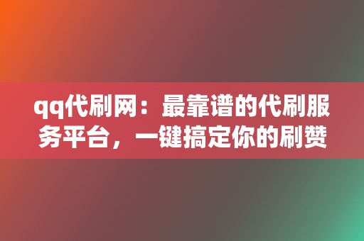 qq代刷网：最靠谱的代刷服务平台，一键搞定你的刷赞、刷播放需求