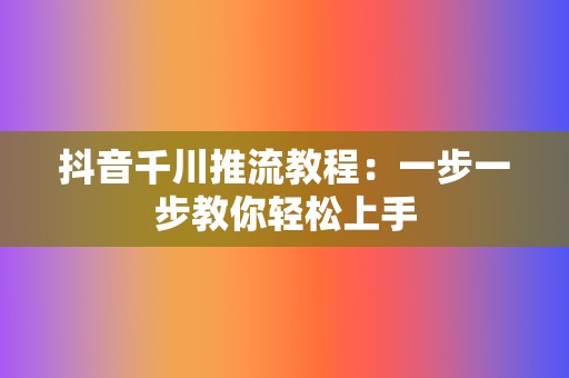 抖音千川推流教程：一步一步教你轻松上手  第2张