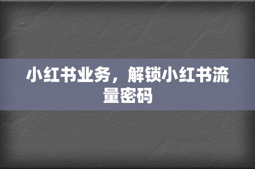 小红书业务，解锁小红书流量密码