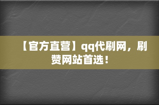 【官方直营】qq代刷网，刷赞网站首选！