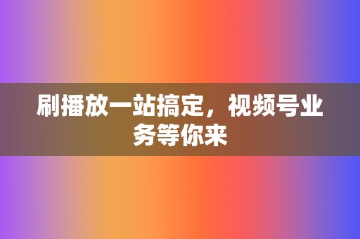 刷播放一站搞定，视频号业务等你来