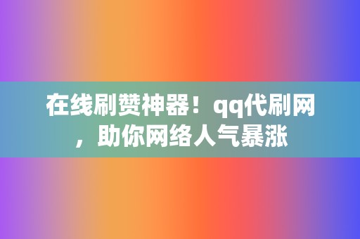 在线刷赞神器！qq代刷网，助你网络人气暴涨