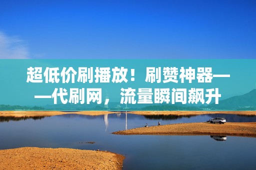 超低价刷播放！刷赞神器——代刷网，流量瞬间飙升