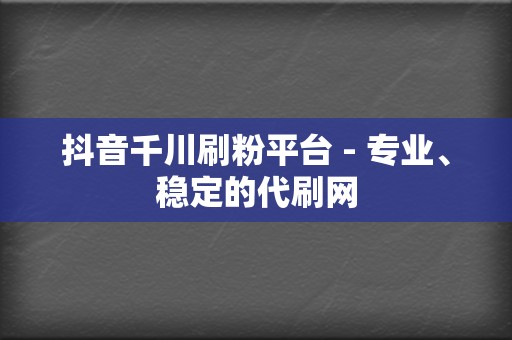 抖音千川刷粉平台 - 专业、稳定的代刷网  第2张