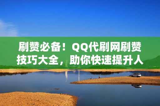 刷赞必备！QQ代刷网刷赞技巧大全，助你快速提升人气