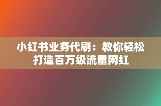 小红书业务代刷：教你轻松打造百万级流量网红