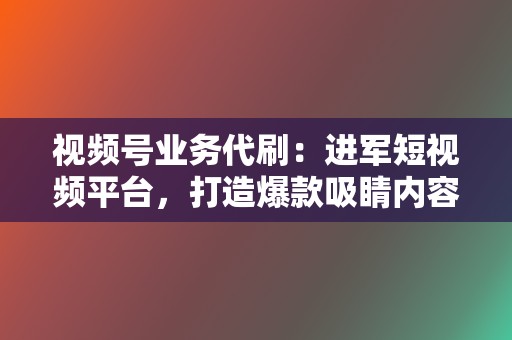 视频号业务代刷：进军短视频平台，打造爆款吸睛内容