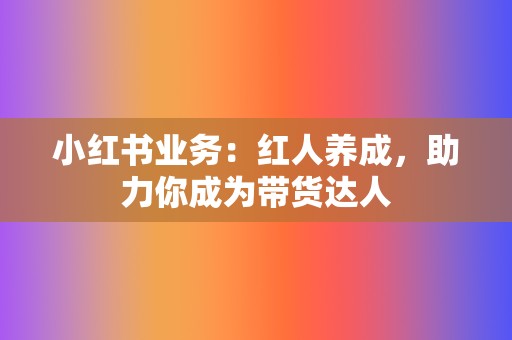 小红书业务：红人养成，助力你成为带货达人