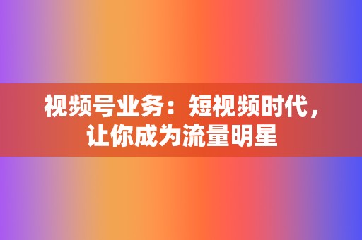 视频号业务：短视频时代，让你成为流量明星