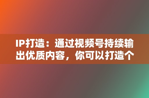 IP打造：通过视频号持续输出优质内容，你可以打造个人IP，提升影响力。