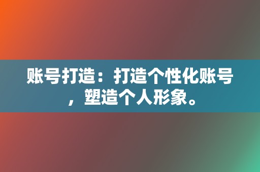 账号打造：打造个性化账号，塑造个人形象。