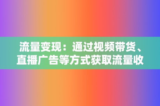 流量变现：通过视频带货、直播广告等方式获取流量收益。