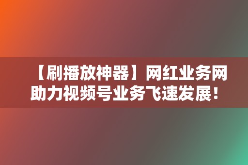 【刷播放神器】网红业务网助力视频号业务飞速发展！