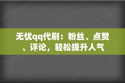 无忧qq代刷：粉丝、点赞、评论，轻松提升人气