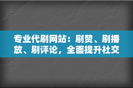 专业代刷网站：刷赞、刷播放、刷评论，全面提升社交媒体影响力