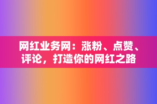 网红业务网：涨粉、点赞、评论，打造你的网红之路