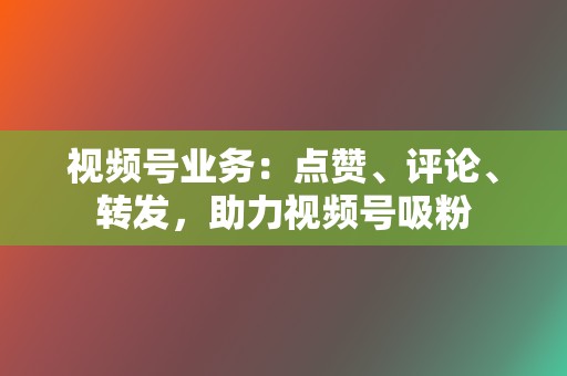 视频号业务：点赞、评论、转发，助力视频号吸粉