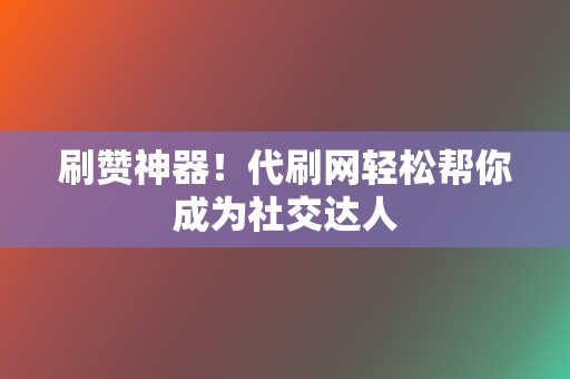 刷赞神器！代刷网轻松帮你成为社交达人  第2张