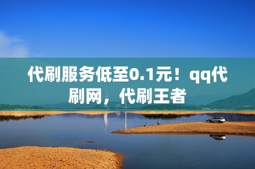 代刷服务低至0.1元！qq代刷网，代刷王者  第2张