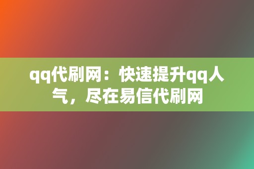 qq代刷网：快速提升qq人气，尽在易信代刷网