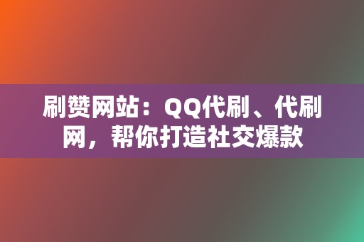 刷赞网站：QQ代刷、代刷网，帮你打造社交爆款