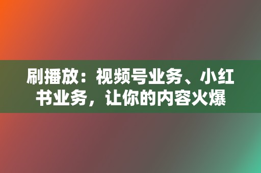 刷播放：视频号业务、小红书业务，让你的内容火爆  第2张