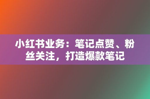 小红书业务：笔记点赞、粉丝关注，打造爆款笔记